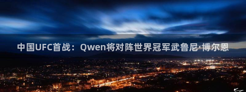 鲸鱼体育在线：中国UFC首战：Qwen将对阵世界冠军武鲁尼·博尔恩
